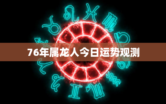 76年属龙人今日运势观测(好运连连财运亨通)