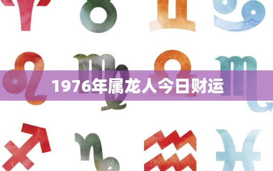 1976年属龙人今日财运(财运亨通财源滚滚来)