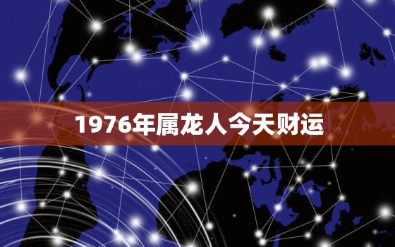 1976年属龙人今天财运(财富运势如何)