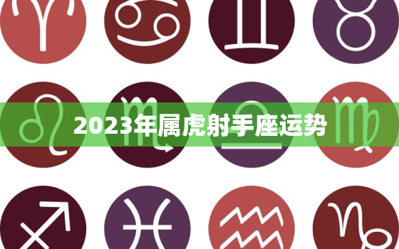 2023年属虎射手座运势(大展宏图财运亨通)