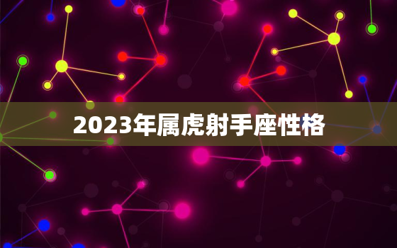 2023年属虎射手座性格(探秘热情奔放勇往直前)