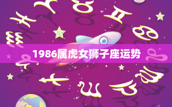 1986属虎女狮子座运势(2023年运势大揭秘)