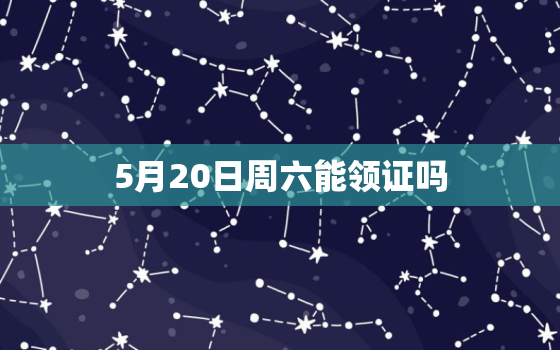 5月20日周六能领证吗(周六是否可领结婚证)