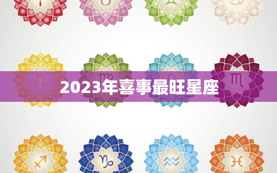 2023年喜事最旺星座(揭晓这些星座将迎来好运连连)