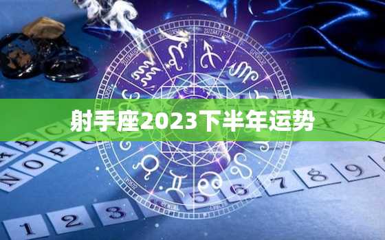 射手座2023下半年运势(好运连连财富滚滚来)