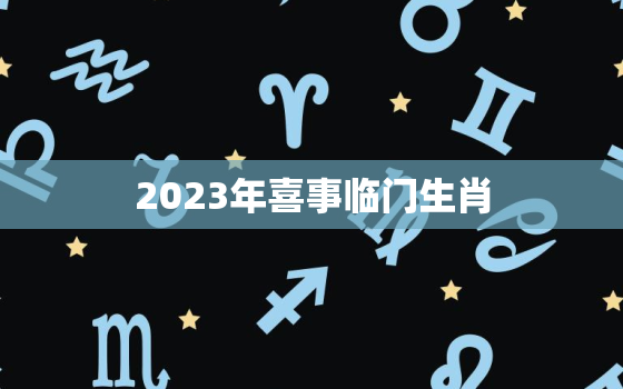 2023年喜事临门生肖(猪年迎来金牛财运旺盛)