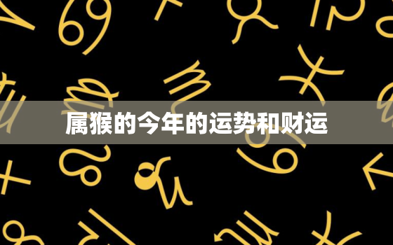 属猴的今年的运势和财运(2023猴儿们财运亨通运势逐渐回升)