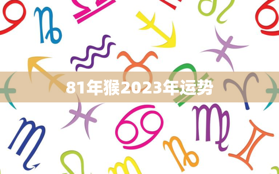 81年猴2023年运势(猴儿们2023年财运亨通但需小心健康问题)