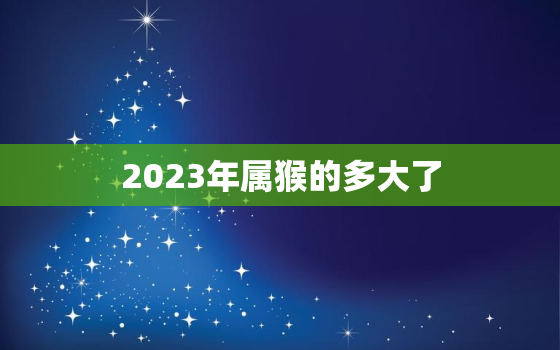 2023年属猴的多大了(猴年生肖迎来新一轮本命年)