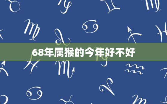 68年属猴的今年好不好(猴年大吉财运亨通事业顺利)