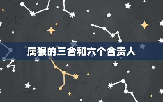 属猴的三合和六个合贵人(如何助你事业成功)