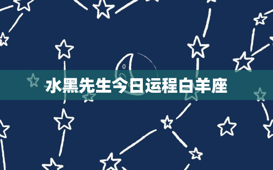 水黑先生今日运程白羊座(好运连连财运亨通)