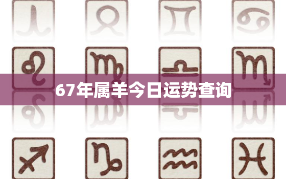 67年属羊今日运势查询(运势如何)