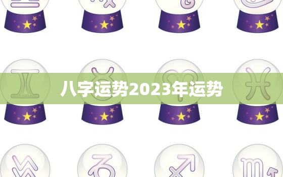 八字运势2023年运势(未来三年你的命运将如何)