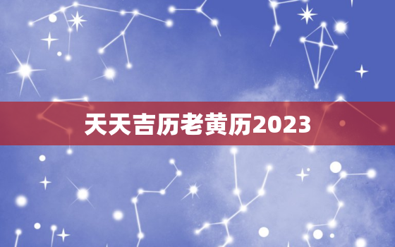 天天吉历老黄历2023(预测未来指引人生)