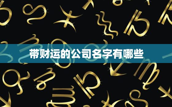 带财运的公司名字有哪些(吸金神器创业者必看)