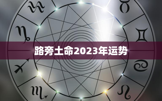 路旁土命2023年运势(财运亨通事业顺利)