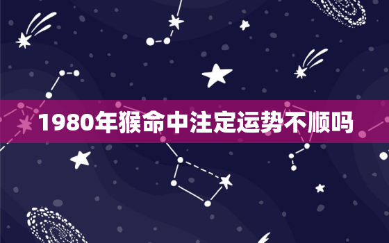 1980年猴命中注定运势不顺吗(介绍猴年运势如何)