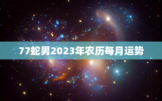77蛇男2023年农历每月运势(详解财运旺盛感情稳定)