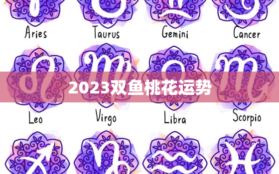 2023双鱼桃花运势(浪漫之星高照)