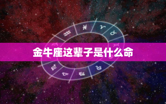 金牛座这辈子是什么命(星座专家介绍金牛座的命运之路)