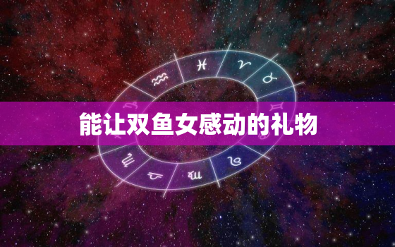 能让双鱼女感动的礼物(如何选45个字符不够没问题看这里)