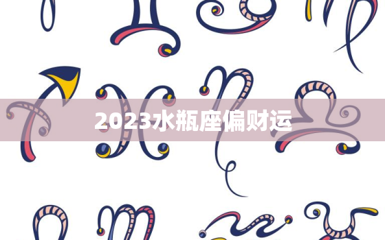 2023水瓶座偏财运(财富大爆发)