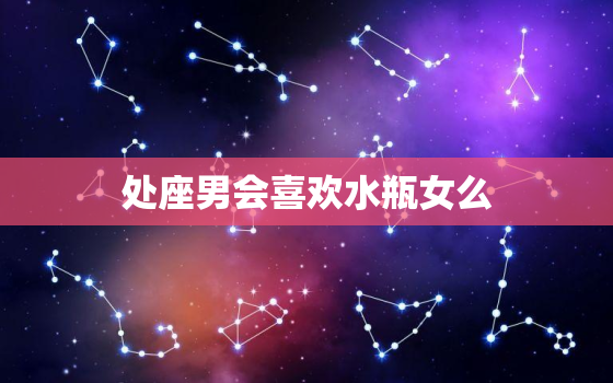 处座男会喜欢水瓶女么(星座配对分析)