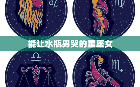 能让水瓶男哭的星座女(十二星座中杀伤力的女神)