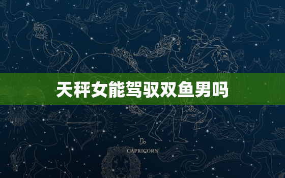 天秤女能驾驭双鱼男吗(介绍星座配对的)