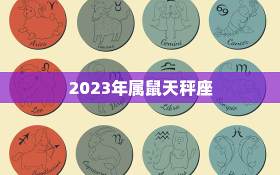 2023年属鼠天秤座(天秤座中的独特存在)