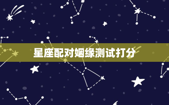 星座配对姻缘测试打分(测出你们的爱情得分)