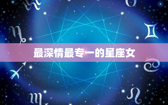 最深情最专一的星座女(十二星座排行榜)