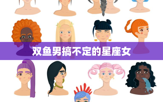 双鱼男搞不定的星座女(如何让她们心甘情愿地爱上你)