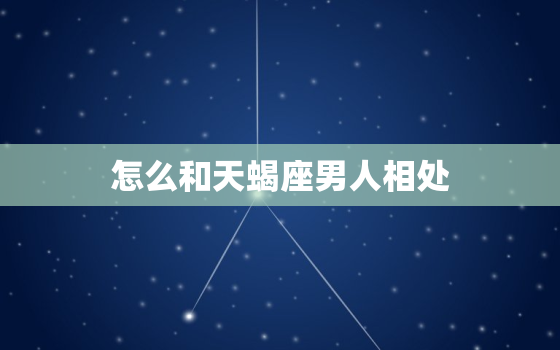 怎么和天蝎座男人相处(顺应他的个性建立信任关系)