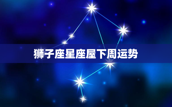 狮子座星座屋下周运势(狮子们将迎来事业上的突破)