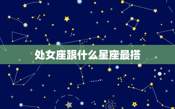 处女座跟什么星座最搭(匹配星座配对大介绍)