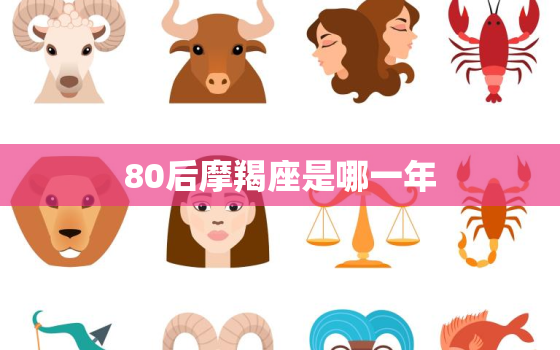 80后摩羯座是哪一年(解密80后摩羯座的出生年份)