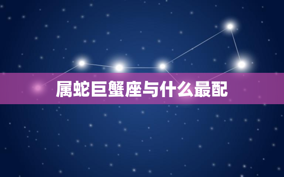 属蛇巨蟹座与什么最配(配对的星座组合)