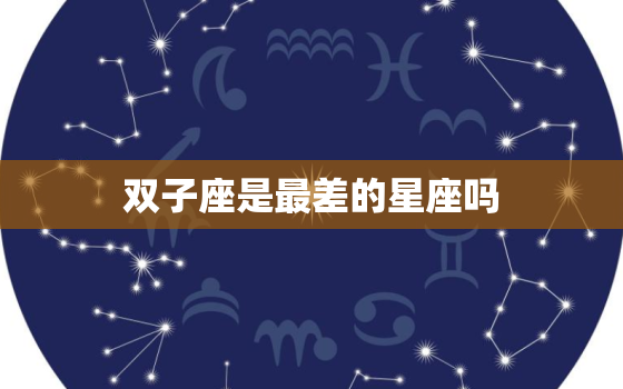 双子座是最差的星座吗(介绍星座并不能决定一切)