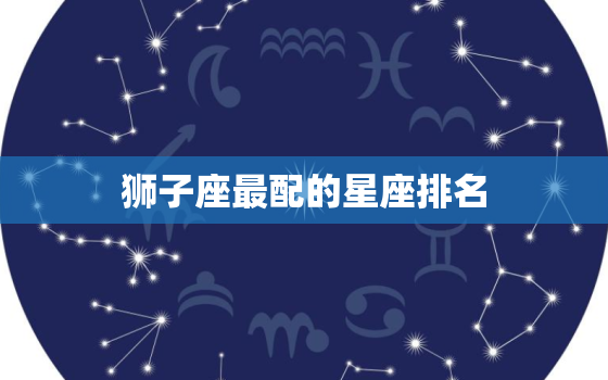 狮子座最配的星座排名(介绍与这5个星座最般配)