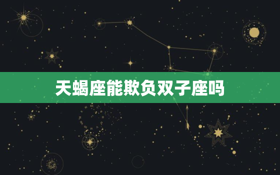 天蝎座能欺负双子座吗(星座之间的斗争)