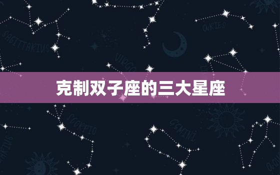 克制双子座的三大星座(压倒性优势让双子座无从反抗)