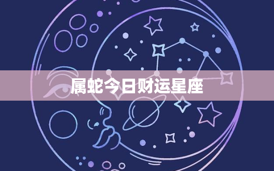 属蛇今日财运星座(双子座财源滚滚好运连连)