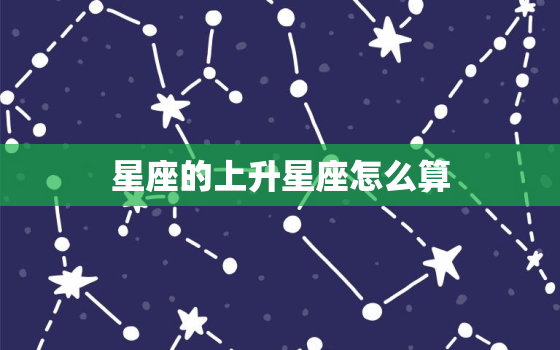 星座的上升星座怎么算(轻松掌握星座升起时刻介绍你的内在特质)