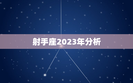 射手座2023年分析(未来三年射手座的财富、事业、爱情运势如何)