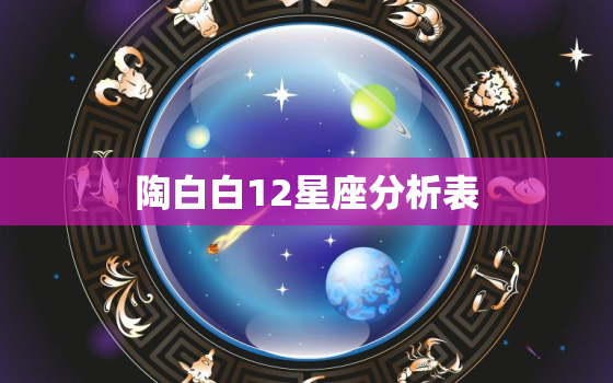 陶白白12星座分析表(介绍星座性格特点)