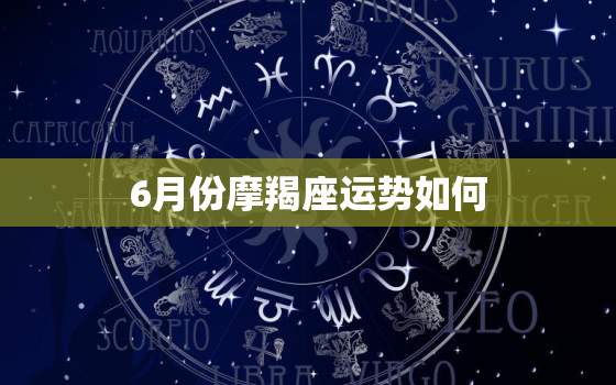 6月份摩羯座运势如何(事业顺利财运亨通)