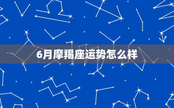 6月摩羯座运势怎么样(事业上有进展感情生活平稳)