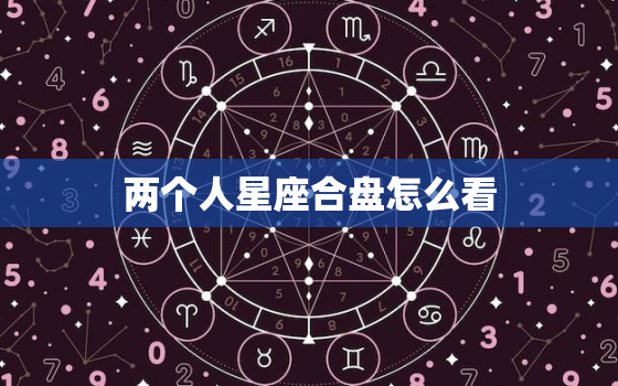 两个人星座合盘怎么看(介绍星座合盘介绍恋爱关系奥秘)